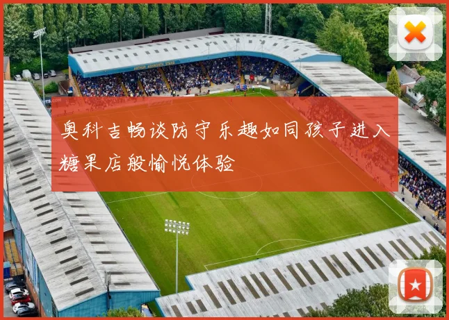 奥科吉畅谈防守乐趣如同孩子进入糖果店般愉悦体验